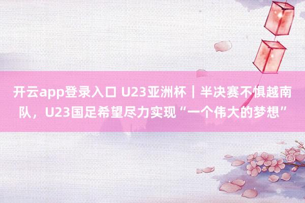 开云app登录入口 U23亚洲杯|半决赛不惧越南队,U23国足希望尽力实现“一个伟大的梦想”