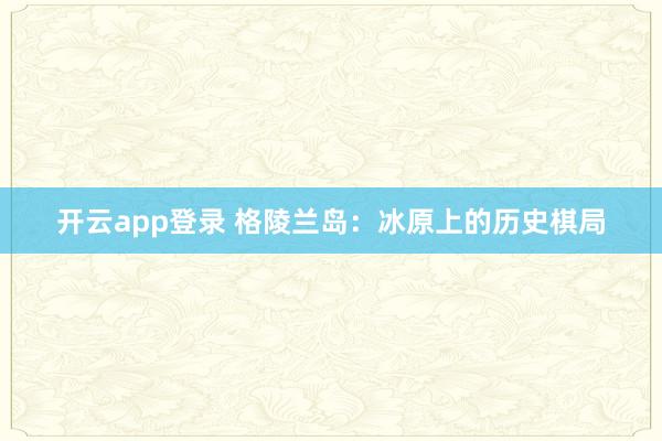 开云app登录 格陵兰岛:冰原上的历史棋局