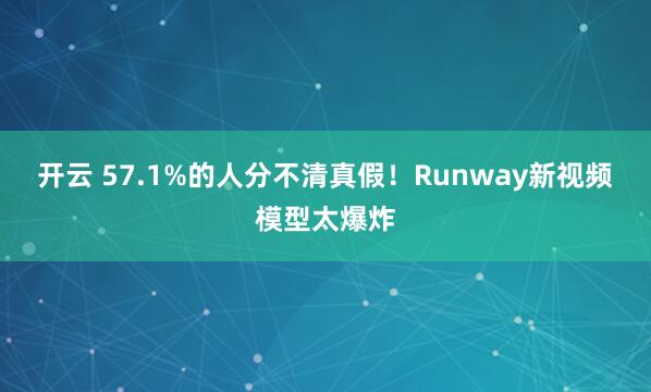 开云 57.1%的人分不清真假!Runway新视频模型太爆炸