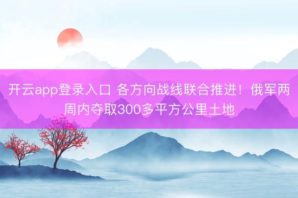 开云app登录入口 各方向战线联合推进!俄军两周内夺取300多平方公里土地