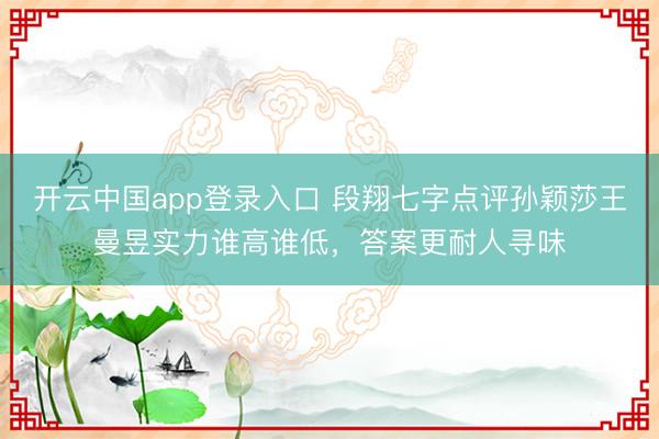 开云中国app登录入口 段翔七字点评孙颖莎王曼昱实力谁高谁低,答案更耐人寻味