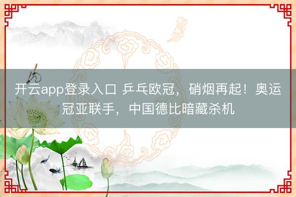 开云app登录入口 乒乓欧冠,硝烟再起!奥运冠亚联手,中国德比暗藏杀机