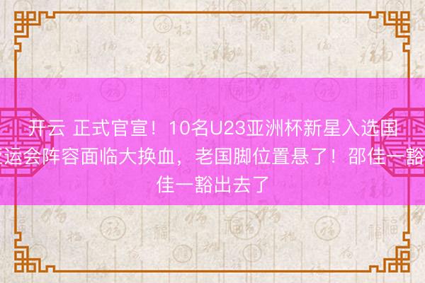 开云 正式官宣!10名U23亚洲杯新星入选国足!亚运会阵容面临大换血,老国脚位置悬了!邵佳一豁出去了