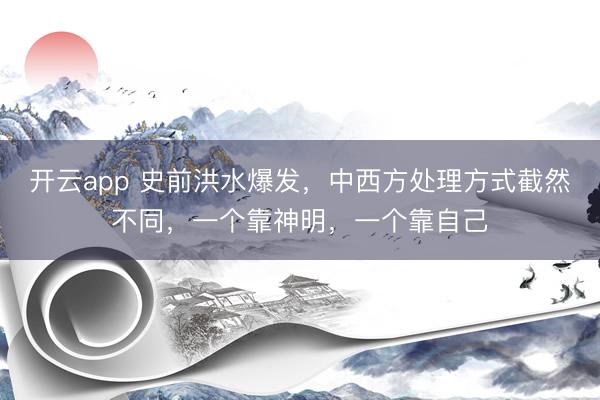 开云app 史前洪水爆发,中西方处理方式截然不同,一个靠神明,一个靠自己