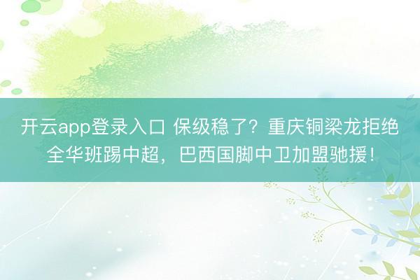 开云app登录入口 保级稳了?重庆铜梁龙拒绝全华班踢中超,巴西国脚中卫加盟驰援!