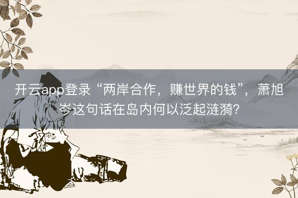 开云app登录 “两岸合作,赚世界的钱”,萧旭岑这句话在岛内何以泛起涟漪?