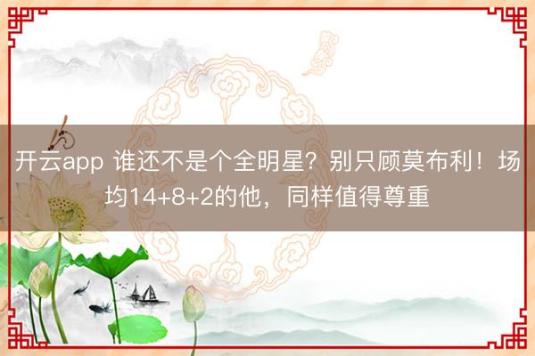 开云app 谁还不是个全明星?别只顾莫布利!场均14+8+2的他,同样值得尊重
