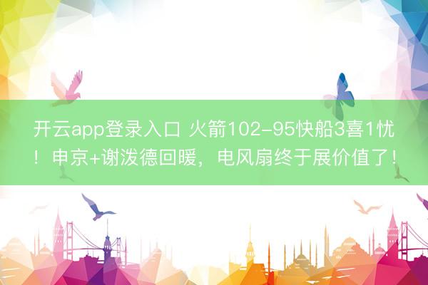 开云app登录入口 火箭102-95快船3喜1忧!申京+谢泼德回暖,电风扇终于展价值了!