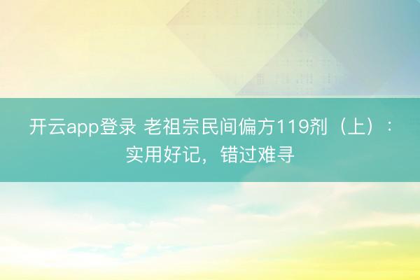 开云app登录 老祖宗民间偏方119剂(上):实用好记,错过难寻