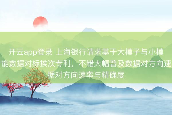 开云app登录 上海银行请求基于大模子与小模子协同的智能数据对标挨次专利,不错大幅普及数据对方向速率与精确度