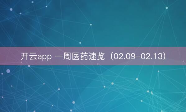 开云app 一周医药速览(02.09-02.13)