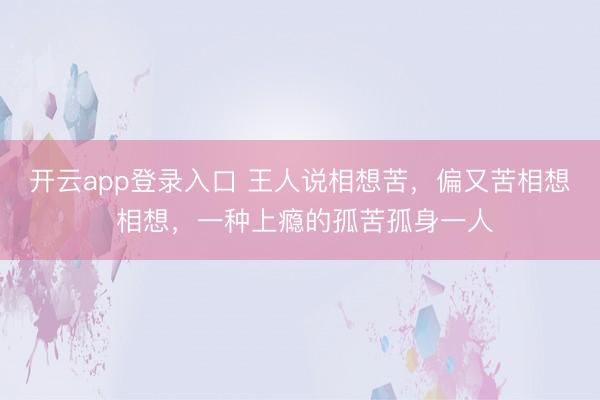 开云app登录入口 王人说相想苦,偏又苦相想 相想,一种上瘾的孤苦孤身一人