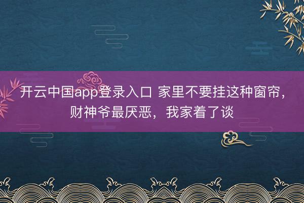 开云中国app登录入口 家里不要挂这种窗帘,财神爷最厌恶,我家着了谈