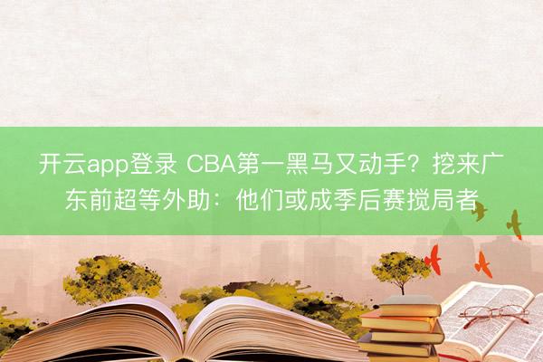 开云app登录 CBA第一黑马又动手?挖来广东前超等外助:他们或成季后赛搅局者
