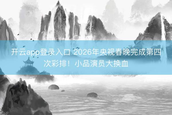 开云app登录入口 2026年央视春晚完成第四次彩排!小品演员大换血