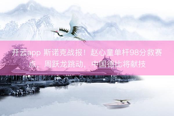 开云app 斯诺克战报!赵心童单杆98分救赛点,周跃龙跳动,中国德比将献技