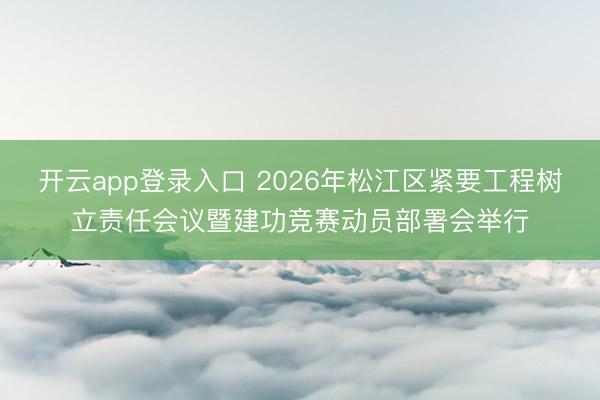 开云app登录入口 2026年松江区紧要工程树立责任会议暨建功竞赛动员部署会举行