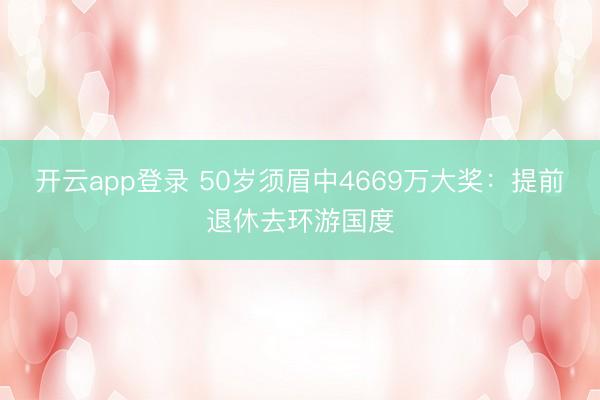 开云app登录 50岁须眉中4669万大奖:提前退休去环游国度