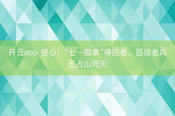 开云app 担心!“七一勋章”得回者、百战老兵王占山死灭
