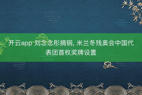 开云app 刘念念彤摘铜, 米兰冬残奥会中国代表团首枚奖牌设置
