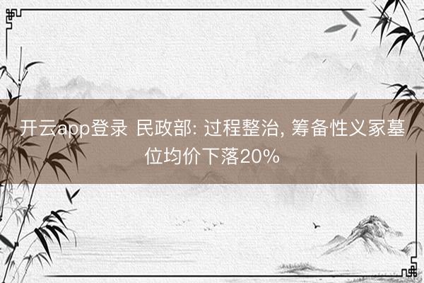 开云app登录 民政部: 过程整治, 筹备性义冢墓位均价下落20%