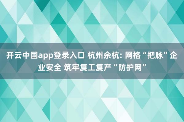 开云中国app登录入口 杭州余杭: 网格“把脉”企业安全 筑牢复工复产“防护网”