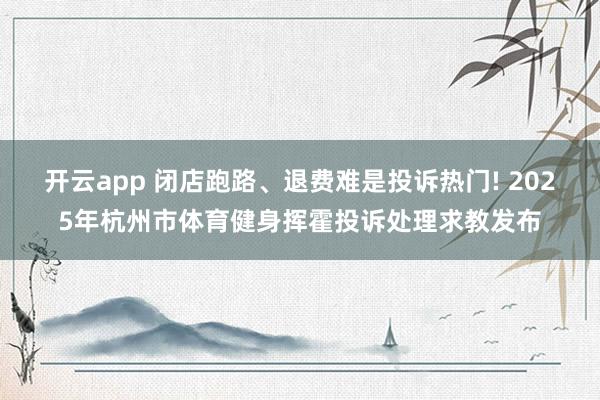开云app 闭店跑路、退费难是投诉热门! 2025年杭州市体育健身挥霍投诉处理求教发布