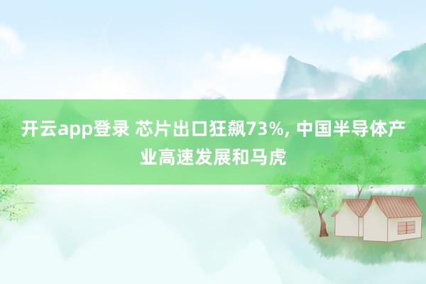 开云app登录 芯片出口狂飙73%, 中国半导体产业高速发展和马虎