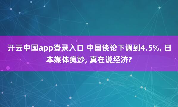 开云中国app登录入口 中国谈论下调到4.5%, 日本媒体疯炒, 真在说经济?