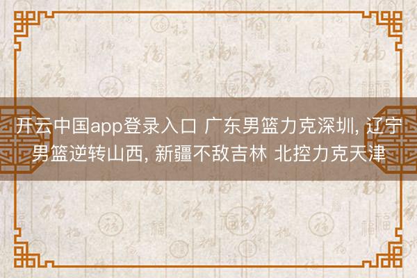 开云中国app登录入口 广东男篮力克深圳, 辽宁男篮逆转山西, 新疆不敌吉林 北控力克天津