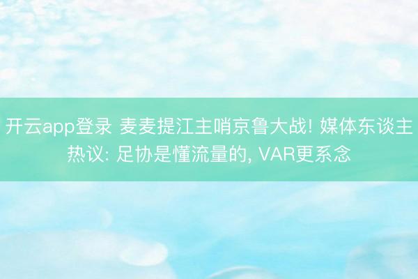 开云app登录 麦麦提江主哨京鲁大战! 媒体东谈主热议: 足协是懂流量的, VAR更系念
