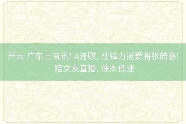 开云 广东三音讯! 4连败, 杜锋力挺爱将张皓嘉! 陪女友直播, 徐杰低迷
