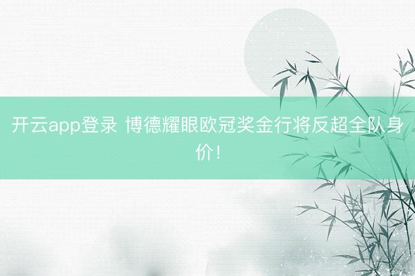 开云app登录 博德耀眼欧冠奖金行将反超全队身价！