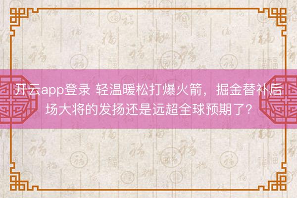 开云app登录 轻温暖松打爆火箭，掘金替补后场大将的发扬还是远超全球预期了？