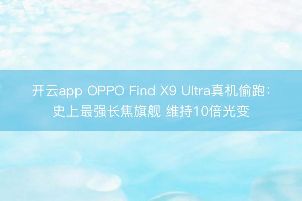 开云app OPPO Find X9 Ultra真机偷跑：史上最强长焦旗舰 维持10倍光变
