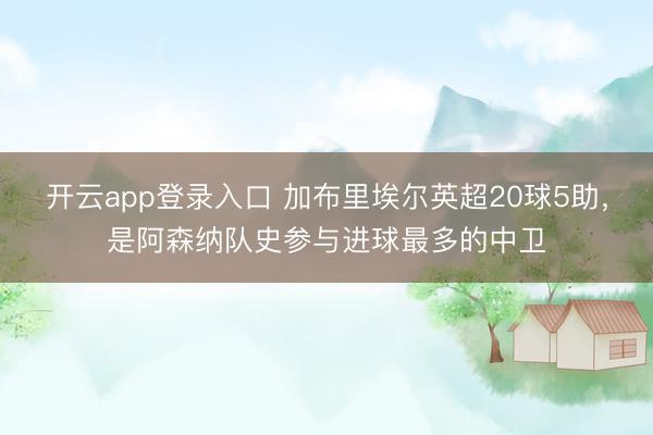 开云app登录入口 加布里埃尔英超20球5助，是阿森纳队史参与进球最多的中卫