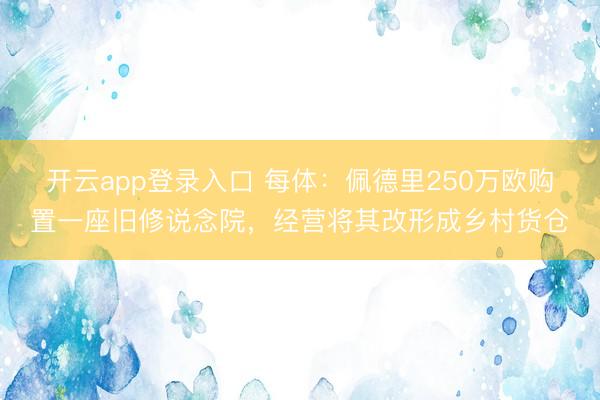开云app登录入口 每体：佩德里250万欧购置一座旧修说念院，经营将其改形成乡村货仓