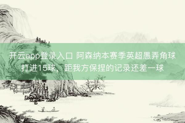 开云app登录入口 阿森纳本赛季英超愚弄角球打进15球，距我方保捏的记录还差一球
