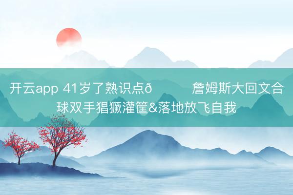 开云app 41岁了熟识点😂詹姆斯大回文合球双手猖獗灌筐&落地放飞自我