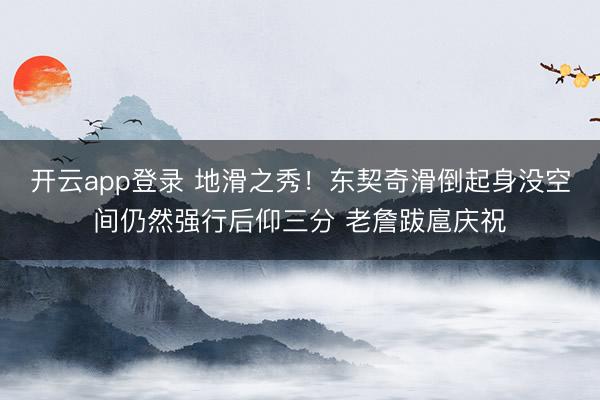 开云app登录 地滑之秀！东契奇滑倒起身没空间仍然强行后仰三分 老詹跋扈庆祝