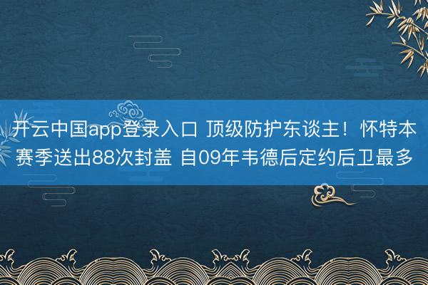 开云中国app登录入口 顶级防护东谈主！怀特本赛季送出88次封盖 自09年韦德后定约后卫最多