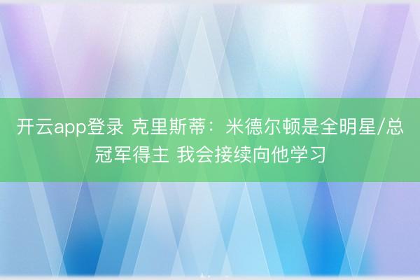 开云app登录 克里斯蒂：米德尔顿是全明星/总冠军得主 我会接续向他学习