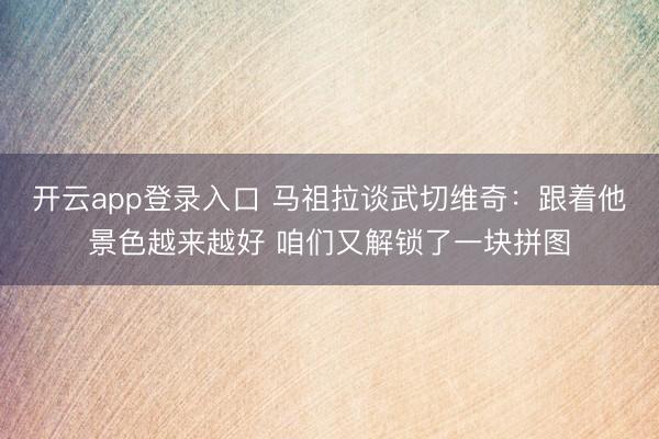 开云app登录入口 马祖拉谈武切维奇：跟着他景色越来越好 咱们又解锁了一块拼图