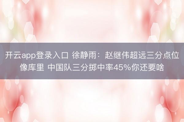 开云app登录入口 徐静雨：赵继伟超远三分点位像库里 中国队三分掷中率45%你还要啥