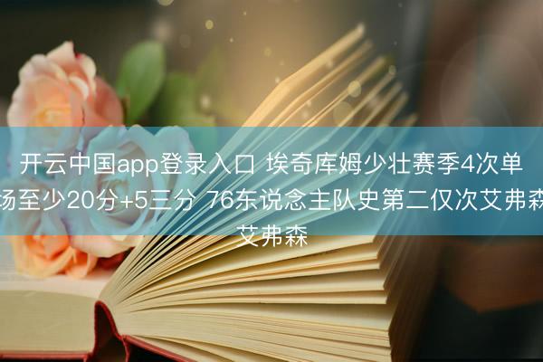 开云中国app登录入口 埃奇库姆少壮赛季4次单场至少20分+5三分 76东说念主队史第二仅次艾弗森