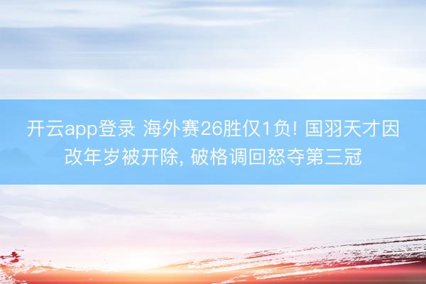 开云app登录 海外赛26胜仅1负! 国羽天才因改年岁被开除, 破格调回怒夺第三冠