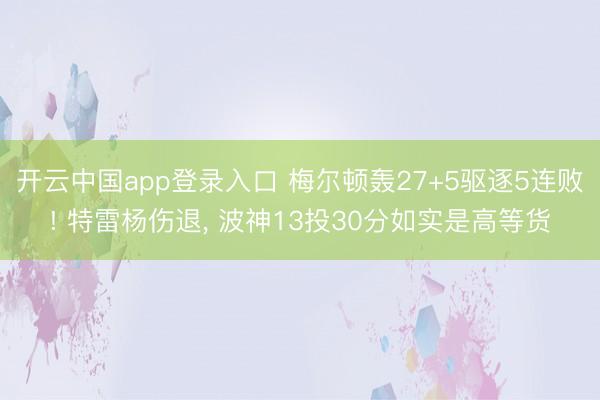 开云中国app登录入口 梅尔顿轰27+5驱逐5连败! 特雷杨伤退, 波神13投30分如实是高等货