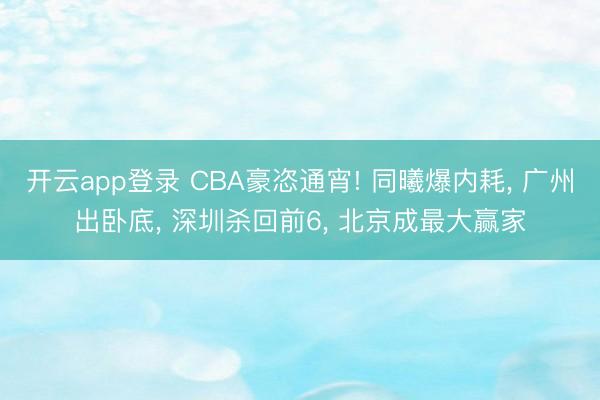 开云app登录 CBA豪恣通宵! 同曦爆内耗, 广州出卧底, 深圳杀回前6, 北京成最大赢家