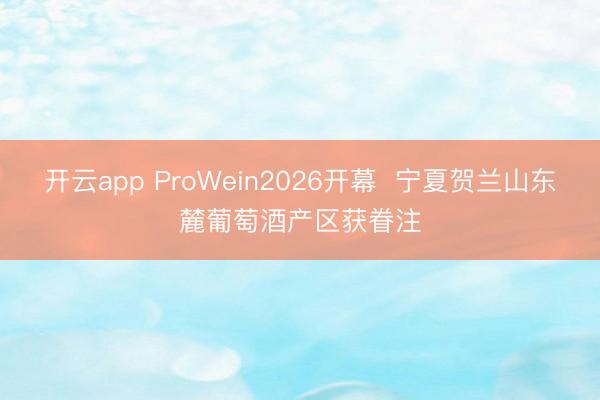 开云app ProWein2026开幕  宁夏贺兰山东麓葡萄酒产区获眷注