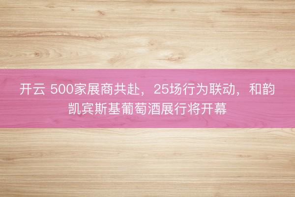 开云 500家展商共赴，25场行为联动，和韵・凯宾斯基葡萄酒展行将开幕